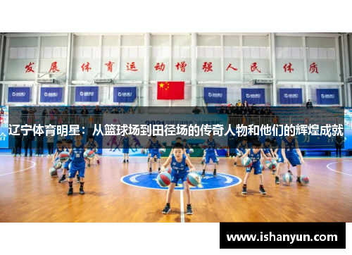 辽宁体育明星:从篮球场到田径场的传奇人物和他们的辉煌成就