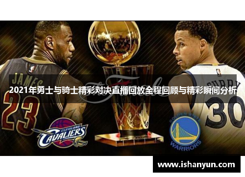 2021年勇士与骑士精彩对决直播回放全程回顾与精彩瞬间分析 2021年勇士与骑士精彩对决直播回放全程回顾与精彩瞬间分析