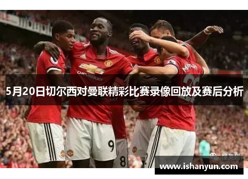 5月20日切尔西对曼联精彩比赛录像回放及赛后分析 5月20日切尔西对曼联精彩比赛录像回放及赛后分析