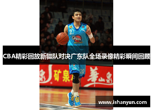 CBA精彩回放新疆队对决广东队全场录像精彩瞬间回顾