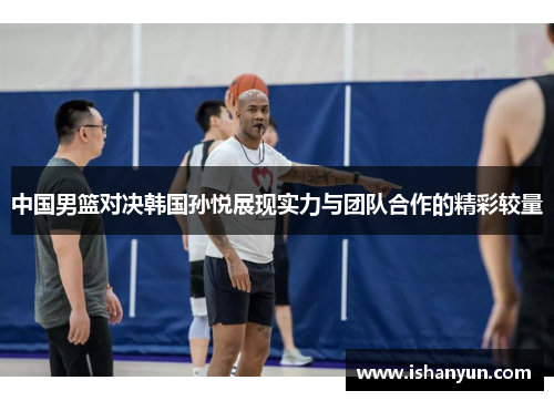 中国男篮对决韩国孙悦展现实力与团队合作的精彩较量