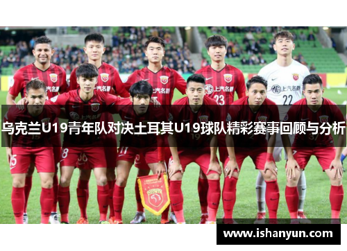 乌克兰U19青年队对决土耳其U19球队精彩赛事回顾与分析