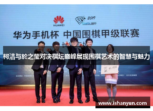 柯洁与於之莹对决棋坛巅峰展现围棋艺术的智慧与魅力