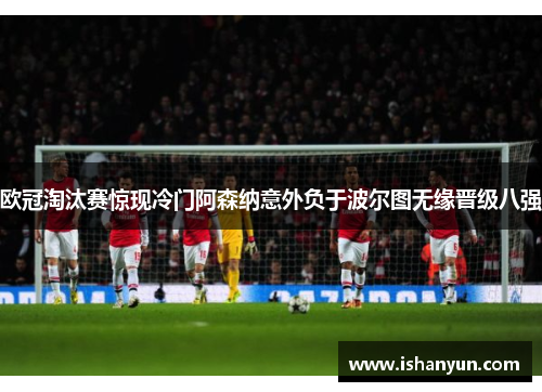 欧冠淘汰赛惊现冷门阿森纳意外负于波尔图无缘晋级八强
