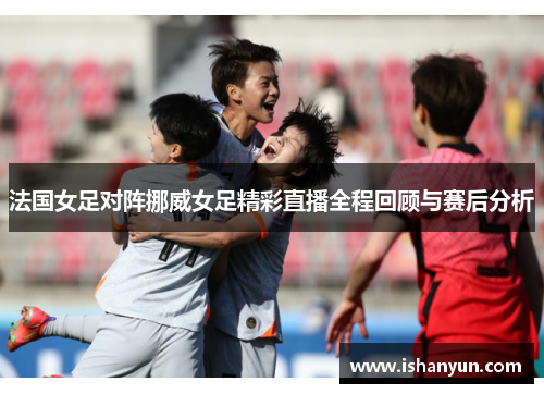 法国女足对阵挪威女足精彩直播全程回顾与赛后分析