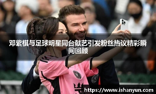 邓紫棋与足球明星同台献艺引发粉丝热议精彩瞬间回顾